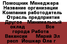 Помощник Менеджера › Название организации ­ Компания-работодатель › Отрасль предприятия ­ Другое › Минимальный оклад ­ 18 000 - Все города Работа » Вакансии   . Марий Эл респ.,Йошкар-Ола г.